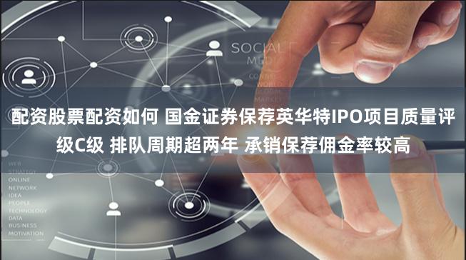 配资股票配资如何 国金证券保荐英华特IPO项目质量评级C级 排队周期超两年 承销保荐佣金率较高