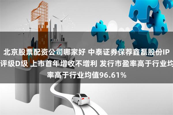 北京股票配资公司哪家好 中泰证券保荐鑫磊股份IPO项目质量评级D级 上市首年增收不增利 发行市盈率高于行业均值96.61%