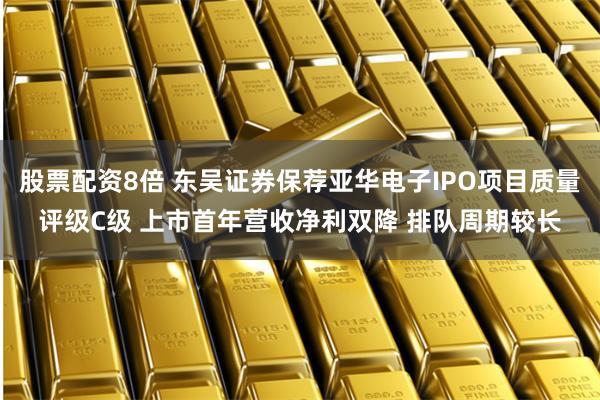 股票配资8倍 东吴证券保荐亚华电子IPO项目质量评级C级 上市首年营收净利双降 排队周期较长