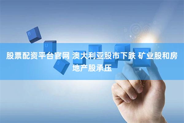 股票配资平台官网 澳大利亚股市下跌 矿业股和房地产股承压