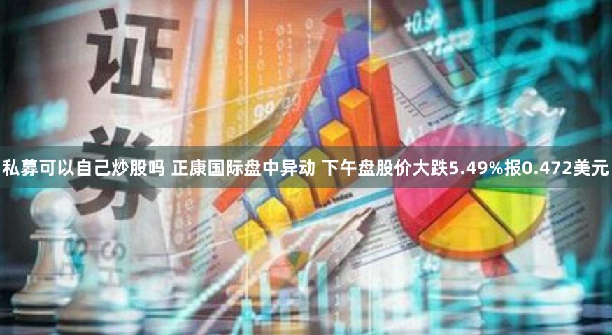 私募可以自己炒股吗 正康国际盘中异动 下午盘股价大跌5.49%报0.472美元
