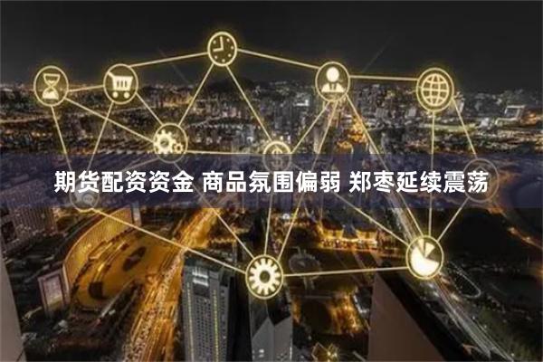 期货配资资金 商品氛围偏弱 郑枣延续震荡