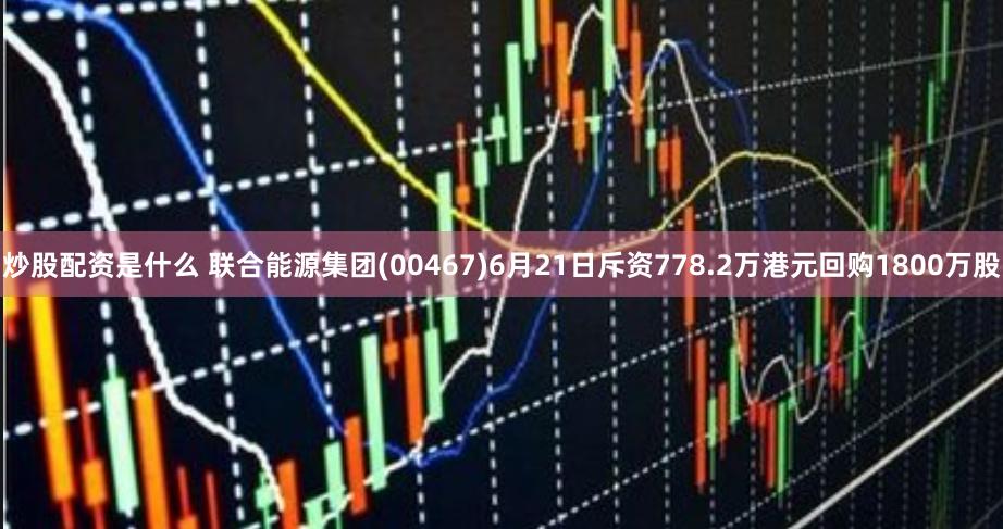 炒股配资是什么 联合能源集团(00467)6月21日斥资778.2万港元回购1800万股