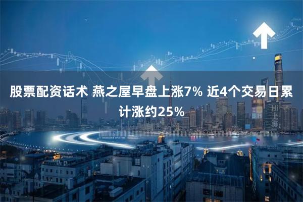 股票配资话术 燕之屋早盘上涨7% 近4个交易日累计涨约25%