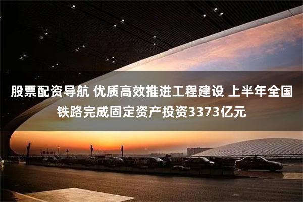 股票配资导航 优质高效推进工程建设 上半年全国铁路完成固定资产投资3373亿元