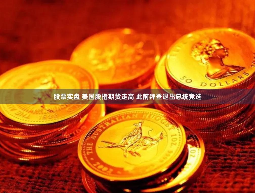 股票实盘 美国股指期货走高 此前拜登退出总统竞选