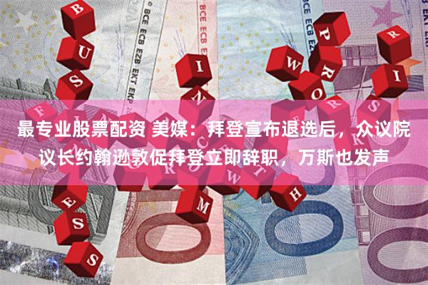 最专业股票配资 美媒：拜登宣布退选后，众议院议长约翰逊敦促拜登立即辞职，万斯也发声