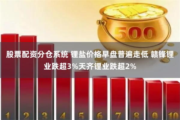 股票配资分仓系统 锂盐价格早盘普遍走低 赣锋锂业跌超3%天齐锂业跌超2%