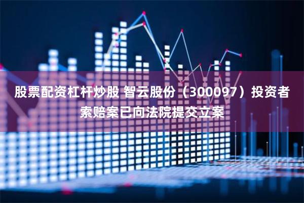 股票配资杠杆炒股 智云股份（300097）投资者索赔案已向法院提交立案
