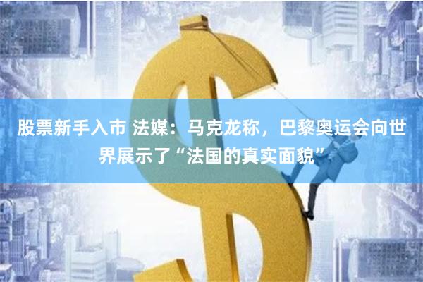 股票新手入市 法媒：马克龙称，巴黎奥运会向世界展示了“法国的真实面貌”