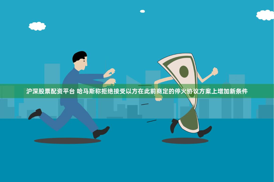 沪深股票配资平台 哈马斯称拒绝接受以方在此前商定的停火协议方案上增加新条件