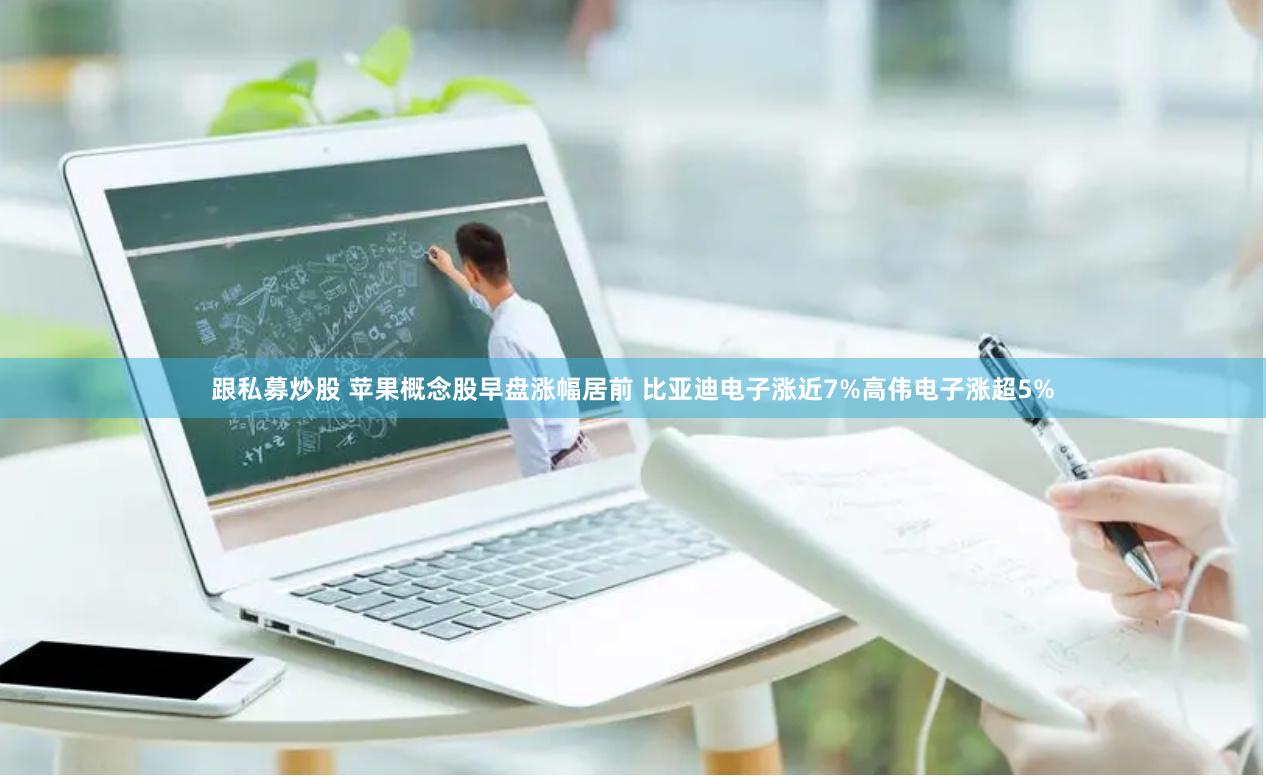 跟私募炒股 苹果概念股早盘涨幅居前 比亚迪电子涨近7%高伟电子涨超5%