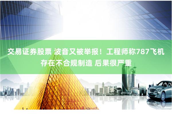 交易证券股票 波音又被举报！工程师称787飞机存在不合规制造 后果很严重