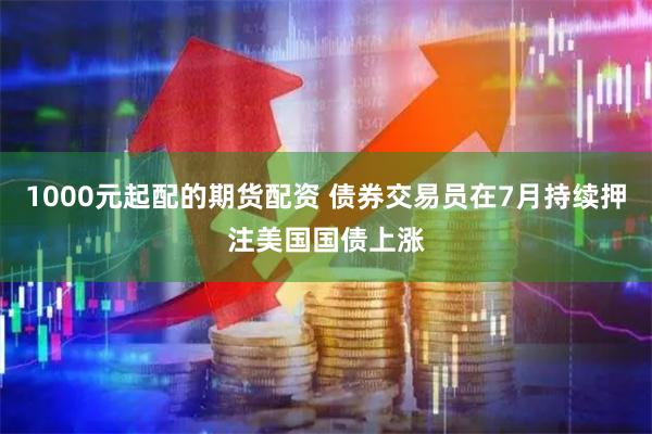 1000元起配的期货配资 债券交易员在7月持续押注美国国债上涨