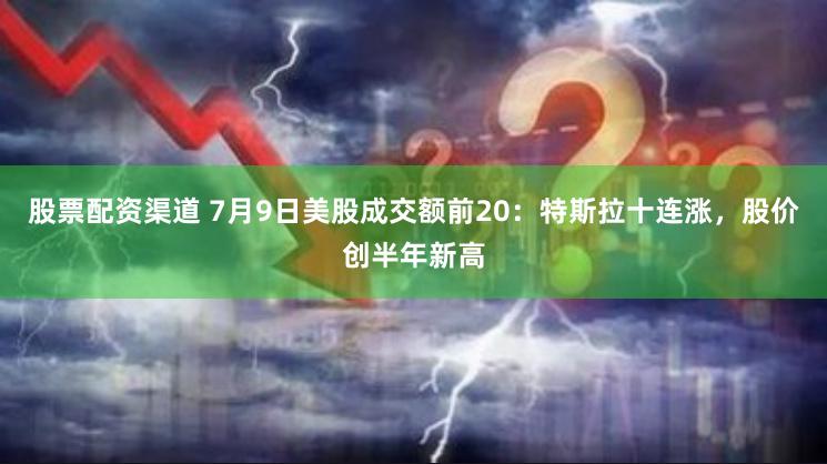 股票配资渠道 7月9日美股成交额前20：特斯拉十连涨，股价创半年新高