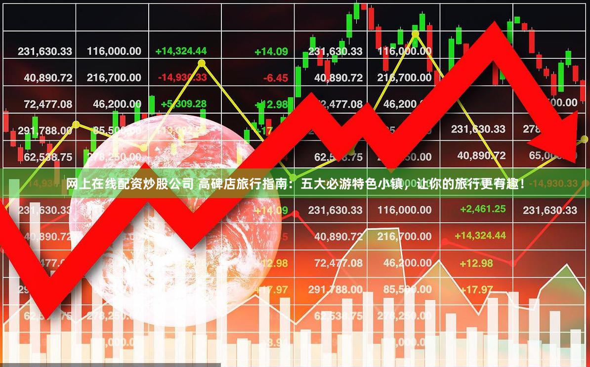 网上在线配资炒股公司 高碑店旅行指南：五大必游特色小镇，让你的旅行更有趣！