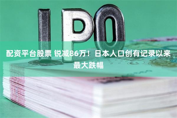 配资平台股票 锐减86万！日本人口创有记录以来最大跌幅