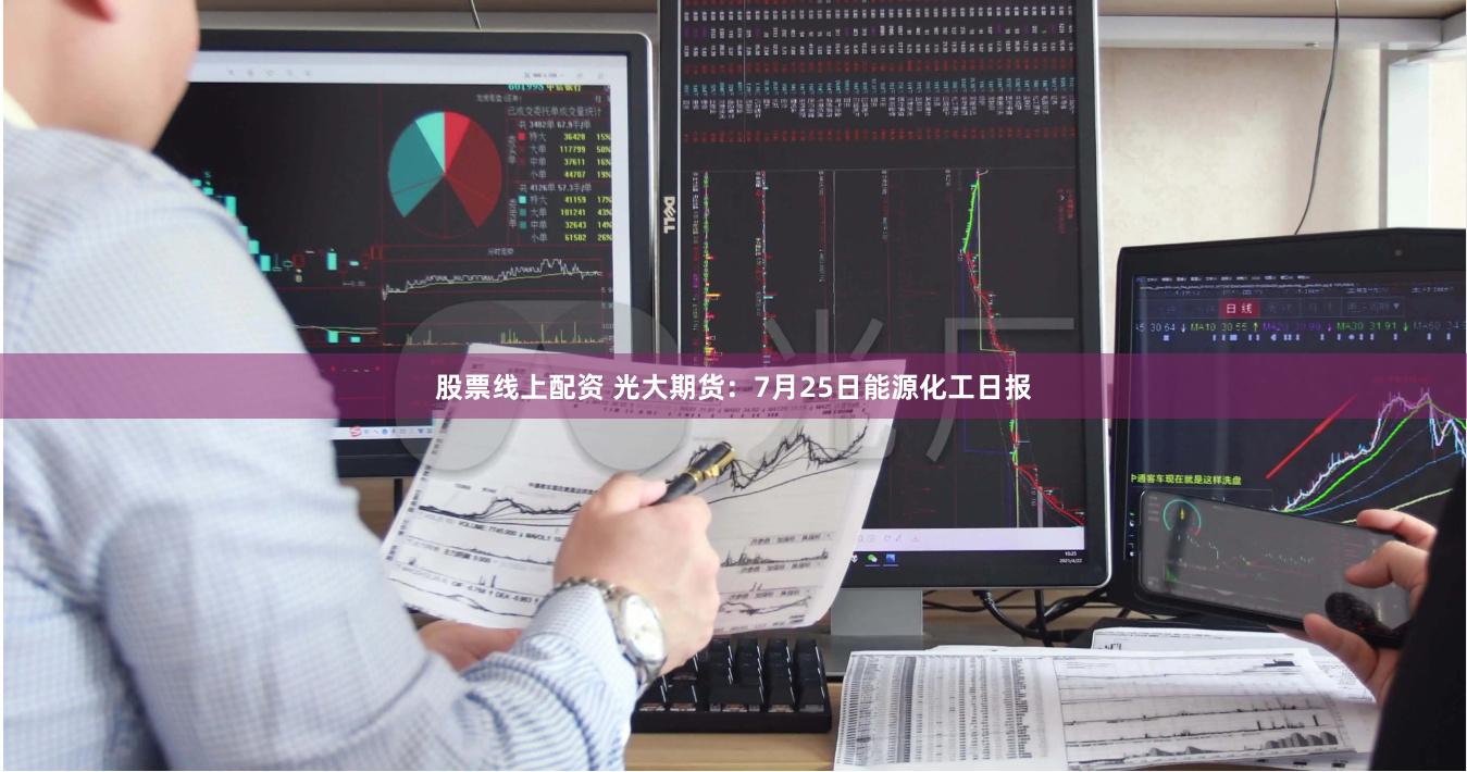 股票线上配资 光大期货：7月25日能源化工日报