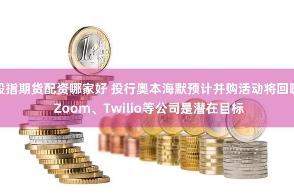 股指期货配资哪家好 投行奥本海默预计并购活动将回暖 Zoom、Twilio等公司是潜在目标