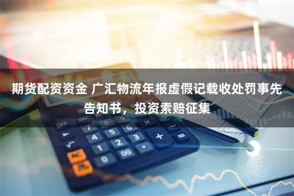 期货配资资金 广汇物流年报虚假记载收处罚事先告知书，投资索赔征集