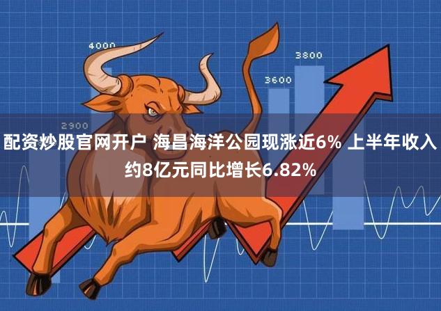 配资炒股官网开户 海昌海洋公园现涨近6% 上半年收入约8亿元同比增长6.82%