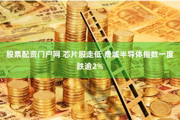 股票配资门户网 芯片股走低 费城半导体指数一度跌逾2%