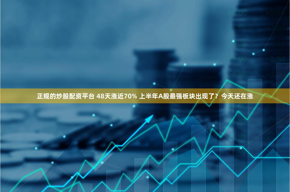 正规的炒股配资平台 48天涨近70% 上半年A股最强板块出现了？今天还在涨