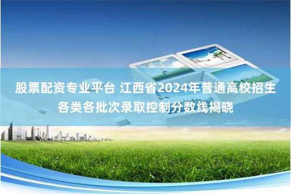 股票配资专业平台 江西省2024年普通高校招生各类各批次录取控制分数线揭晓