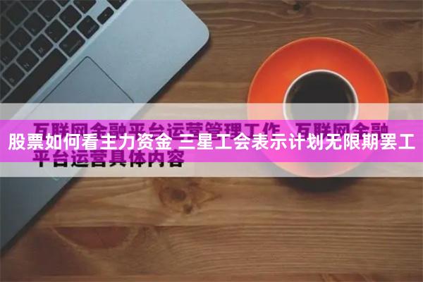 股票如何看主力资金 三星工会表示计划无限期罢工