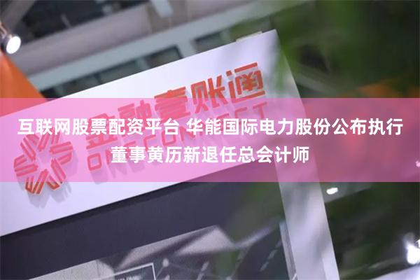 互联网股票配资平台 华能国际电力股份公布执行董事黄历新退任总会计师