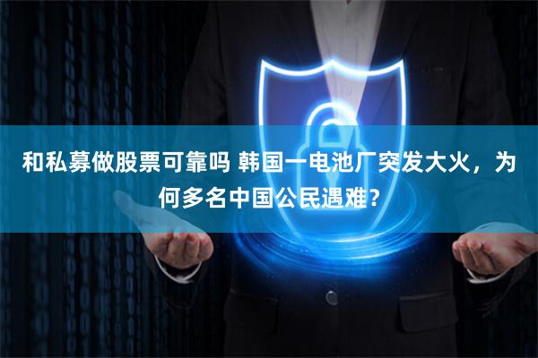 和私募做股票可靠吗 韩国一电池厂突发大火，为何多名中国公民遇难？