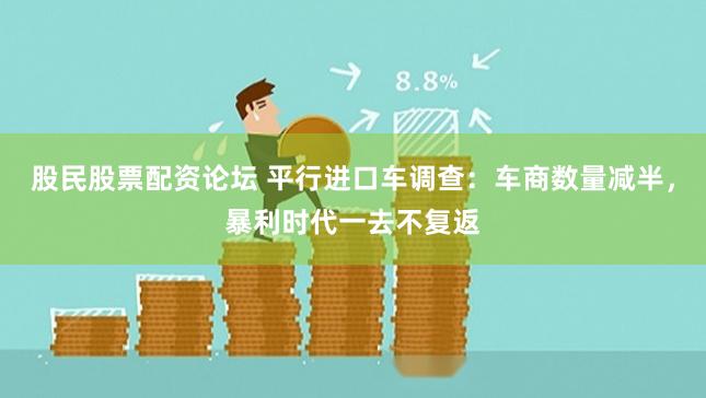 股民股票配资论坛 平行进口车调查：车商数量减半，暴利时代一去不复返