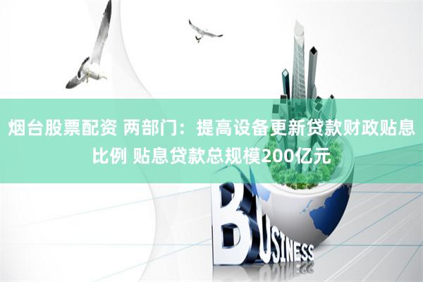 烟台股票配资 两部门：提高设备更新贷款财政贴息比例 贴息贷款总规模200亿元