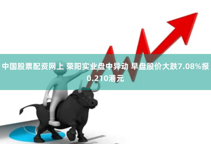 中国股票配资网上 荣阳实业盘中异动 早盘股价大跌7.08%报0.210港元