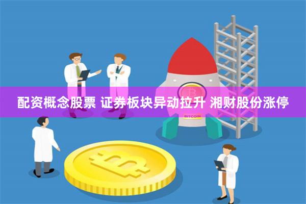 配资概念股票 证券板块异动拉升 湘财股份涨停
