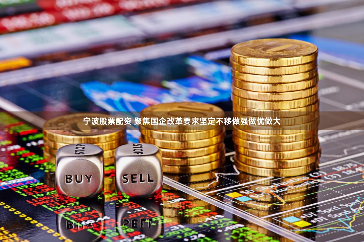 宁波股票配资 聚焦国企改革要求坚定不移做强做优做大