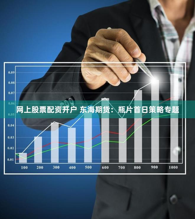 网上股票配资开户 东海期货：瓶片首日策略专题