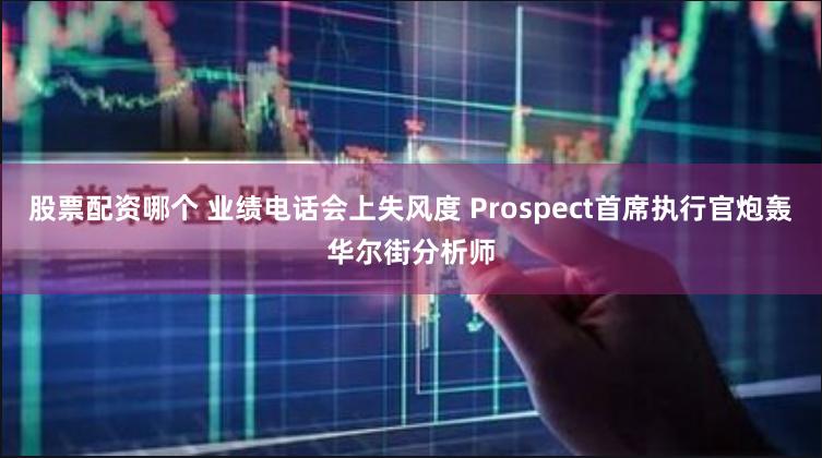 股票配资哪个 业绩电话会上失风度 Prospect首席执行官炮轰华尔街分析师