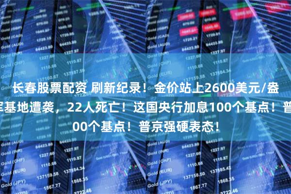 长春股票配资 刷新纪录！金价站上2600美元/盎司关口！以军基地遭袭，22人死亡！这国央行加息100个基点！普京强硬表态！