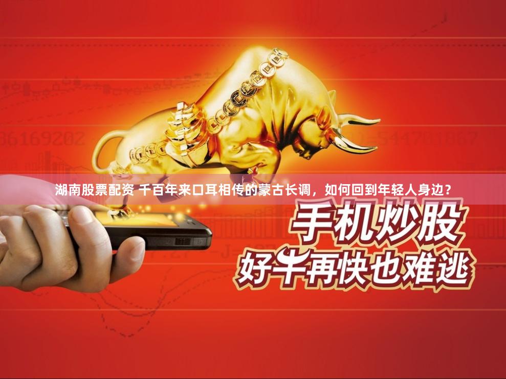 湖南股票配资 千百年来口耳相传的蒙古长调，如何回到年轻人身边？