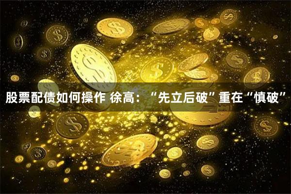 股票配债如何操作 徐高：“先立后破”重在“慎破”