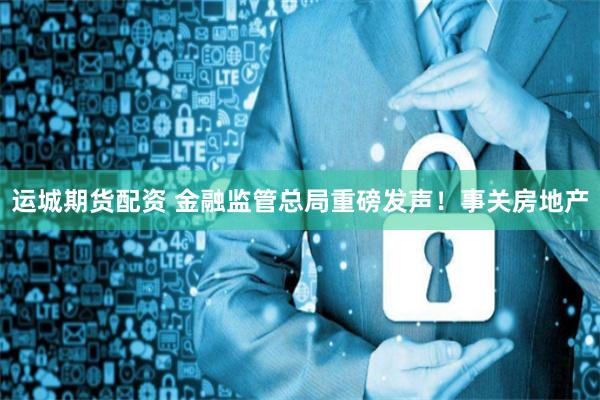 运城期货配资 金融监管总局重磅发声！事关房地产