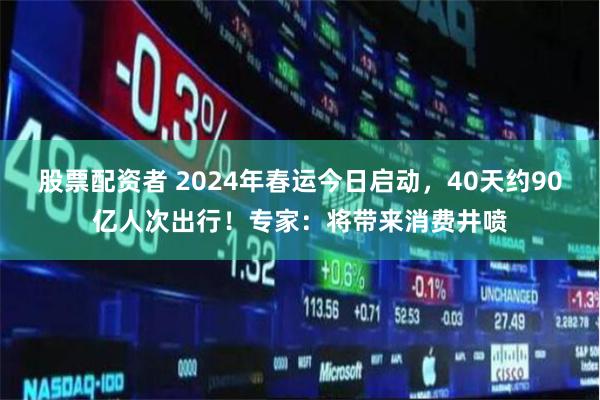 股票配资者 2024年春运今日启动，40天约90亿人次出行！专家：将带来消费井喷