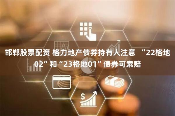 邯郸股票配资 格力地产债券持有人注意  “22格地02”和“23格地01”债券可索赔