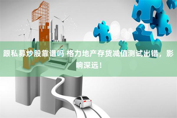 跟私募炒股靠谱吗 格力地产存货减值测试出错，影响深远！