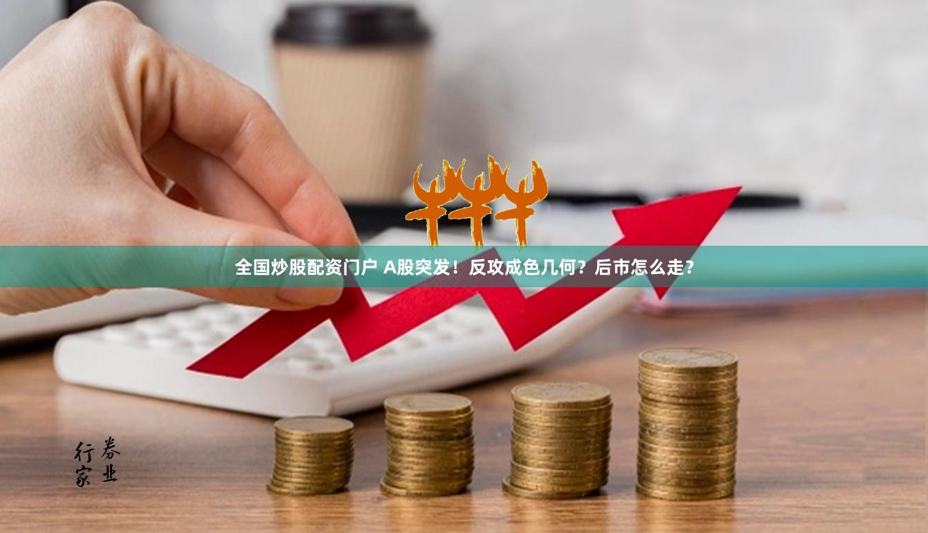 全国炒股配资门户 A股突发！反攻成色几何？后市怎么走？