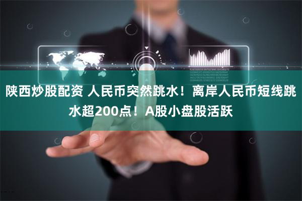 陕西炒股配资 人民币突然跳水！离岸人民币短线跳水超200点！A股小盘股活跃