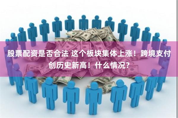 股票配资是否合法 这个板块集体上涨！跨境支付创历史新高！什么情况？