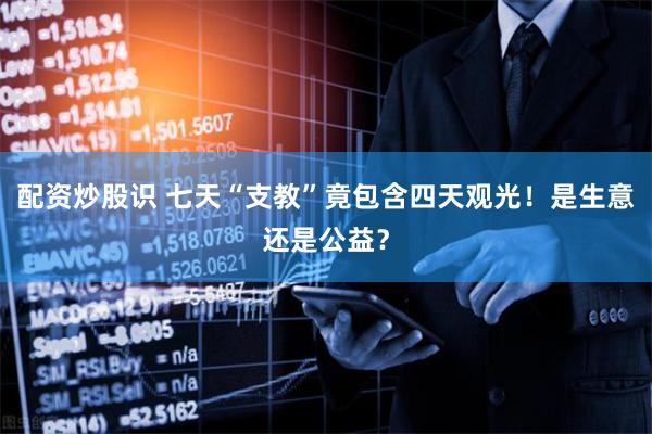 配资炒股识 七天“支教”竟包含四天观光！是生意还是公益？