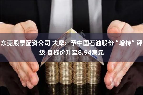 东莞股票配资公司 大摩：予中国石油股份“增持”评级 目标价升至8.94港元